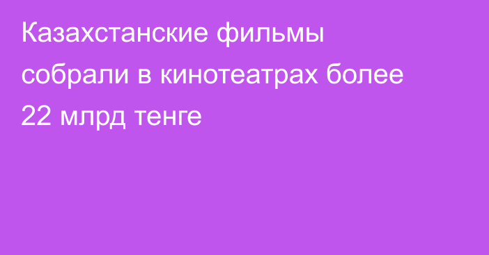 Казахстанские фильмы собрали в кинотеатрах более 22 млрд тенге
