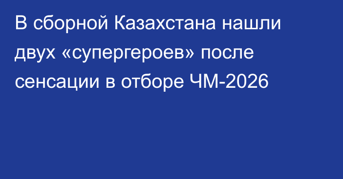 В сборной Казахстана нашли двух «супергероев» после сенсации в отборе ЧМ-2026