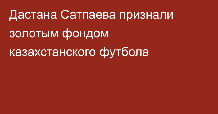 Дастана Сатпаева признали золотым фондом казахстанского футбола