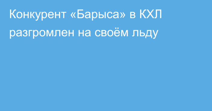 Конкурент «Барыса» в КХЛ разгромлен на своём льду