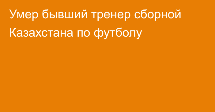 Умер бывший тренер сборной Казахстана по футболу