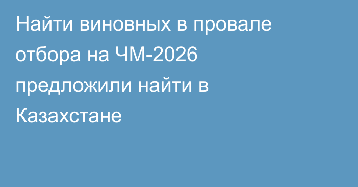 Найти виновных в провале отбора на ЧМ-2026 предложили найти в Казахстане