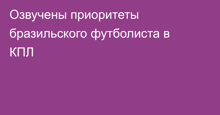 Озвучены приоритеты бразильского футболиста в КПЛ