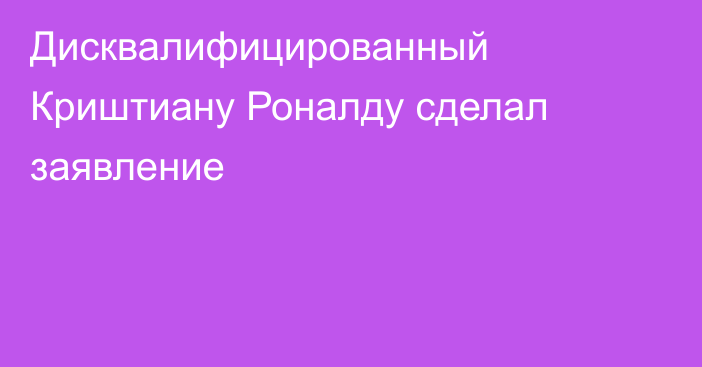 Дисквалифицированный Криштиану Роналду сделал заявление