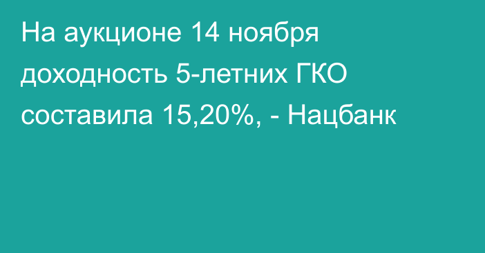 На аукционе 14 ноября доходность 5-летних ГКО составила 15,20%, - Нацбанк
