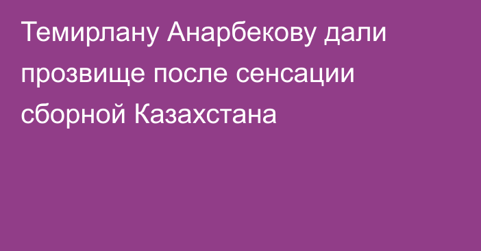 Темирлану Анарбекову дали прозвище после сенсации сборной Казахстана