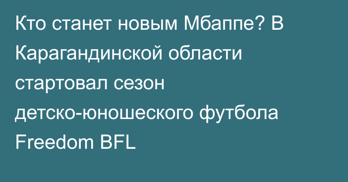 Кто станет новым Мбаппе? В Карагандинской области стартовал сезон детско-юношеского футбола Freedom BFL