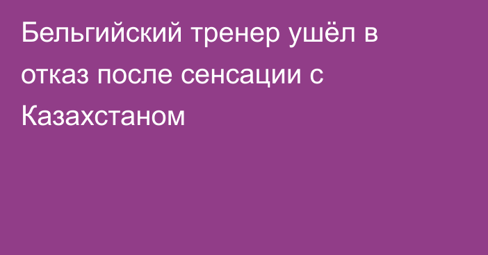 Бельгийский тренер ушёл в отказ после сенсации с Казахстаном