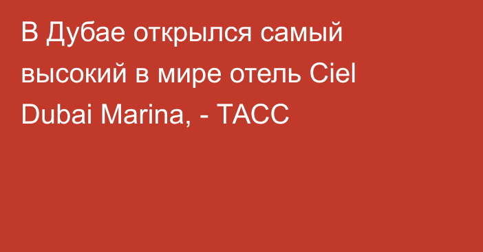 В Дубае открылся самый высокий в мире отель Ciel Dubai Marina, - ТАСС