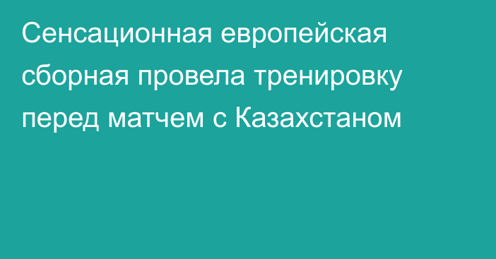 Сенсационная европейская сборная провела тренировку перед матчем с Казахстаном