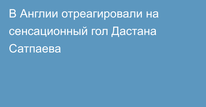 В Англии отреагировали на сенсационный гол Дастана Сатпаева