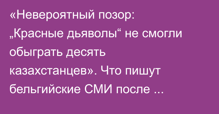 «Невероятный позор: „Красные дьяволы“ не смогли обыграть десять казахстанцев». Что пишут бельгийские СМИ после ничьей в Астане