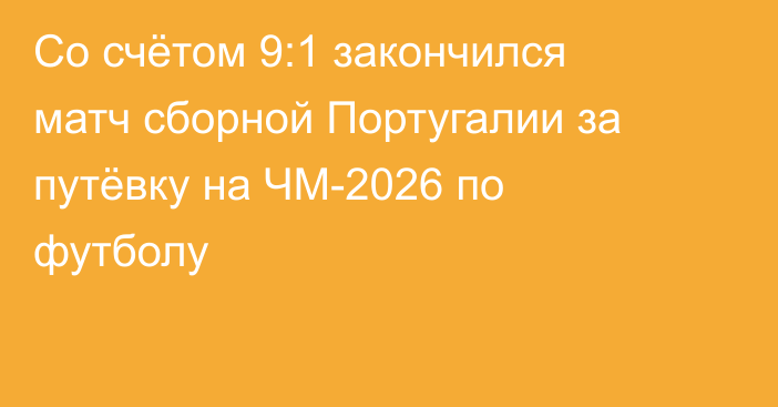 Со счётом 9:1 закончился матч сборной Португалии за путёвку на ЧМ-2026 по футболу