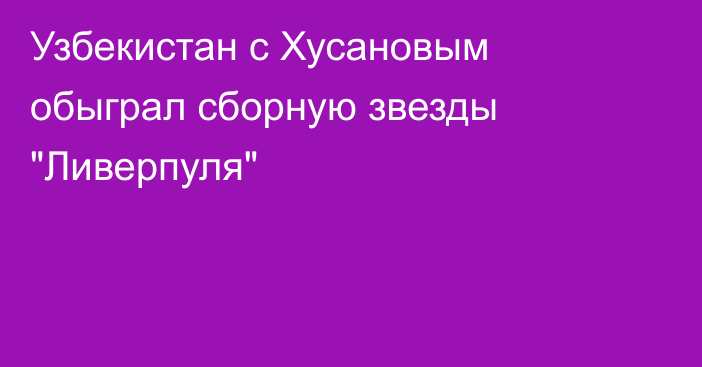 Узбекистан с Хусановым обыграл сборную звезды 
