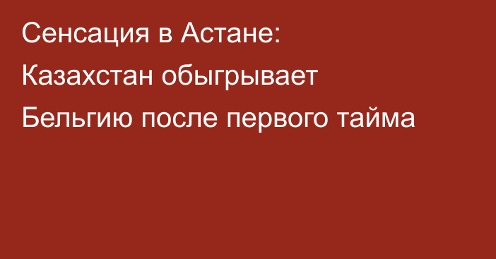 Сенсация в Астане: Казахстан обыгрывает Бельгию после первого тайма