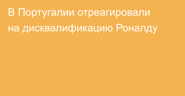 В Португалии отреагировали на дисквалификацию Роналду