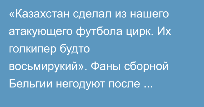 «Казахстан сделал из нашего атакующего футбола цирк. Их голкипер будто восьмирукий». Фаны сборной Бельгии негодуют после ничьей в Астане