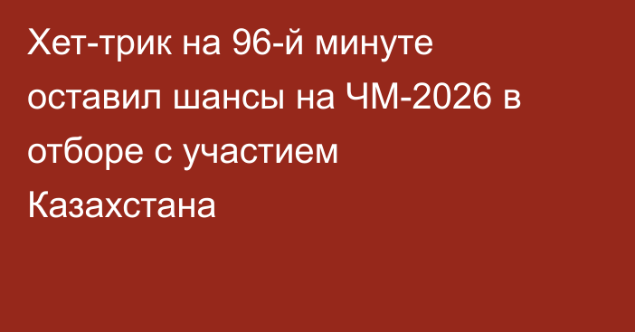 Хет-трик на 96-й минуте оставил шансы на ЧМ-2026 в отборе с участием Казахстана