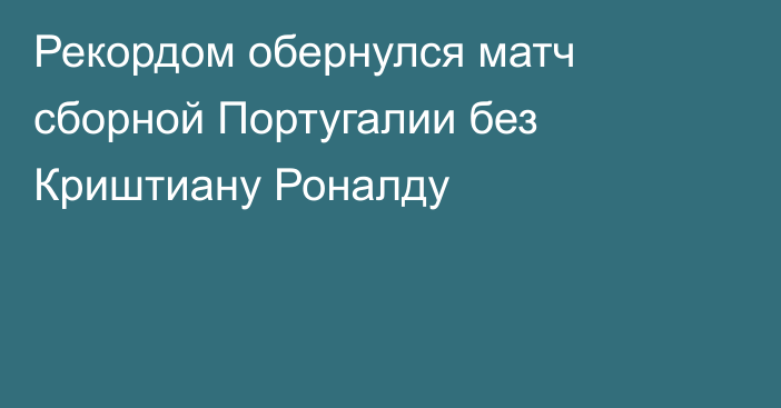 Рекордом обернулся матч сборной Португалии без Криштиану Роналду