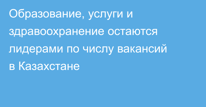 Образование, услуги и здравоохранение остаются лидерами по числу вакансий в Казахстане