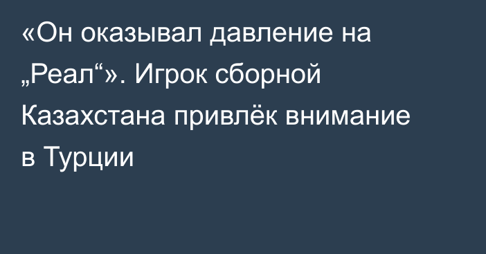 «Он оказывал давление на „Реал“». Игрок сборной Казахстана привлёк внимание в Турции