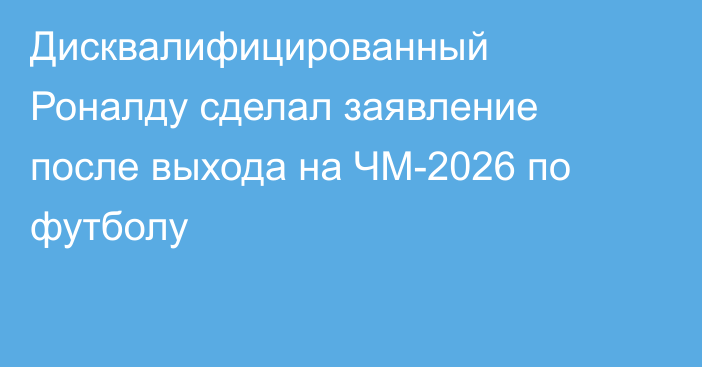 Дисквалифицированный Роналду сделал заявление после выхода на ЧМ-2026 по футболу