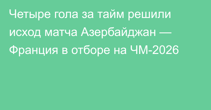 Четыре гола за тайм решили исход матча Азербайджан — Франция в отборе на ЧМ-2026