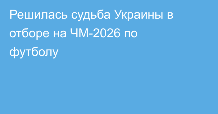 Решилась судьба Украины в отборе на ЧМ-2026 по футболу