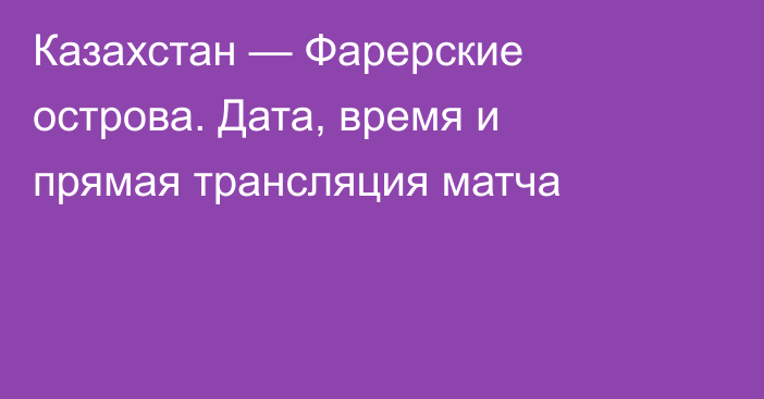 Казахстан — Фарерские острова. Дата, время и прямая трансляция матча