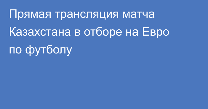 Прямая трансляция матча Казахстана в отборе на Евро по футболу