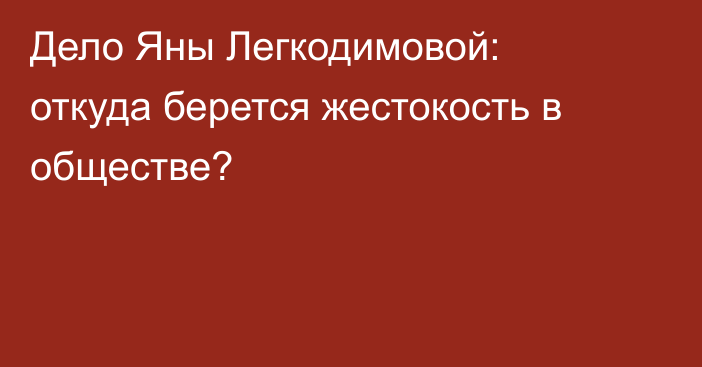 Дело Яны Легкодимовой: откуда берется жестокость в обществе?