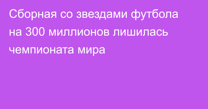 Сборная со звездами футбола на 300 миллионов лишилась чемпионата мира