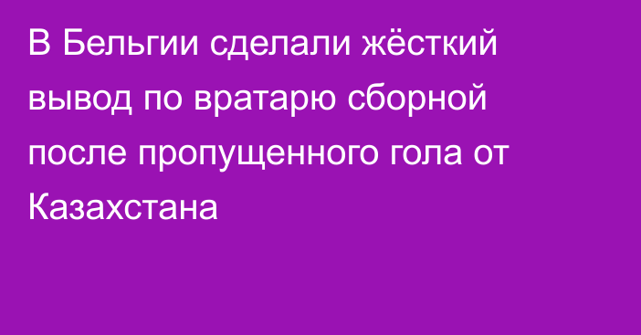 В Бельгии сделали жёсткий вывод по вратарю сборной после пропущенного гола от Казахстана