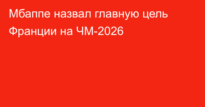 Мбаппе назвал главную цель Франции на ЧМ-2026