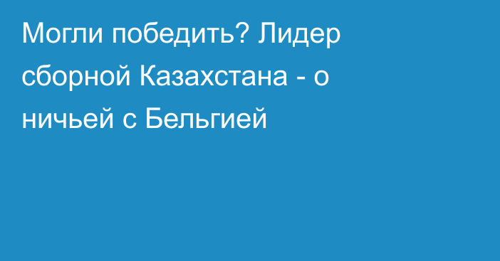 Могли победить? Лидер сборной Казахстана - о ничьей с Бельгией
