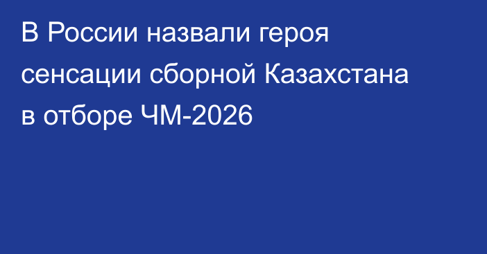 В России назвали героя сенсации сборной Казахстана в отборе ЧМ-2026