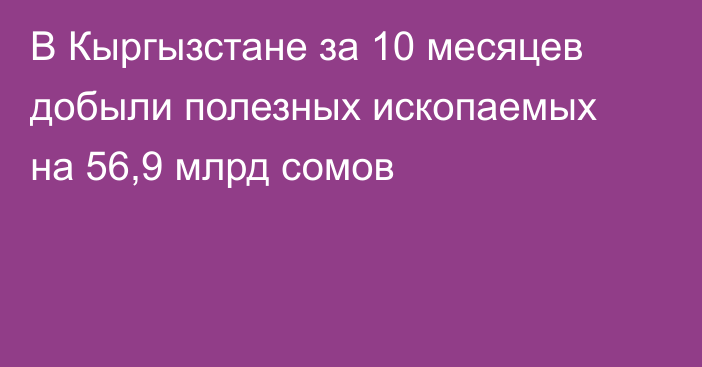В Кыргызстане за 10 месяцев добыли полезных ископаемых на 56,9 млрд сомов