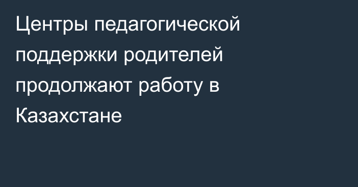 Центры педагогической поддержки родителей продолжают работу в Казахстане