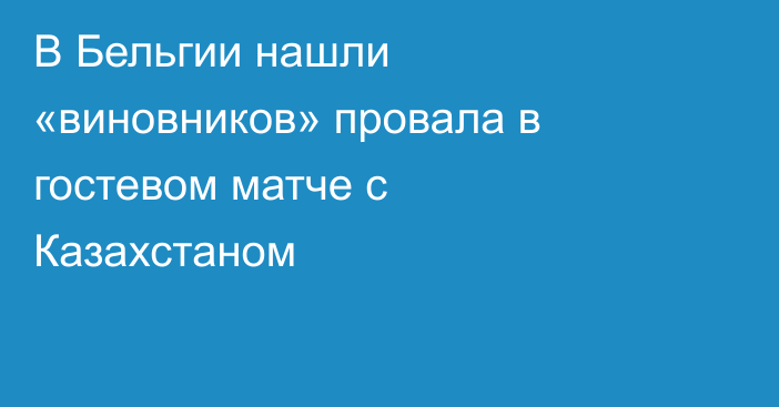 В Бельгии нашли «виновников» провала в гостевом матче с Казахстаном