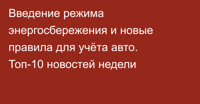 Введение режима энергосбережения и новые правила для учёта авто. Топ-10 новостей недели