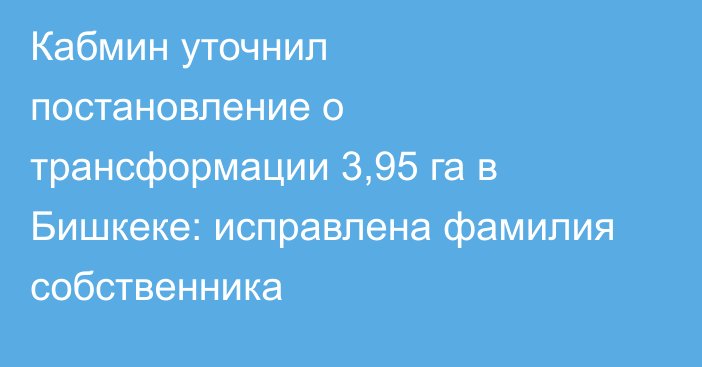 Кабмин уточнил постановление о трансформации 3,95 га в Бишкеке: исправлена фамилия собственника