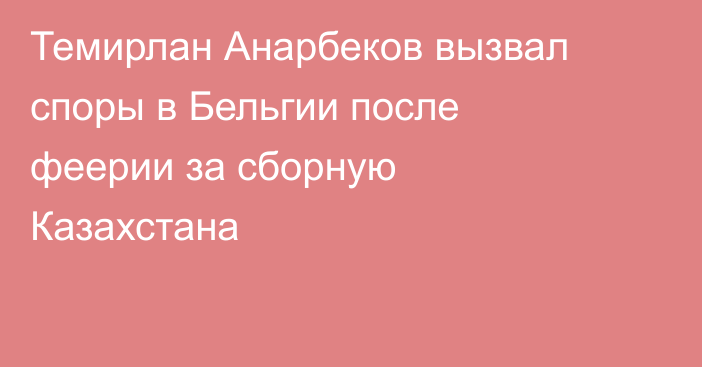 Темирлан Анарбеков вызвал споры в Бельгии после феерии за сборную Казахстана