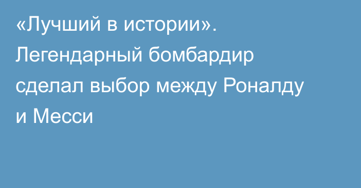 «Лучший в истории». Легендарный бомбардир сделал выбор между Роналду и Месси