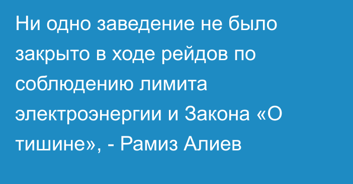 Ни одно заведение не было закрыто в ходе рейдов по соблюдению лимита электроэнергии и Закона «О тишине», - Рамиз Алиев 