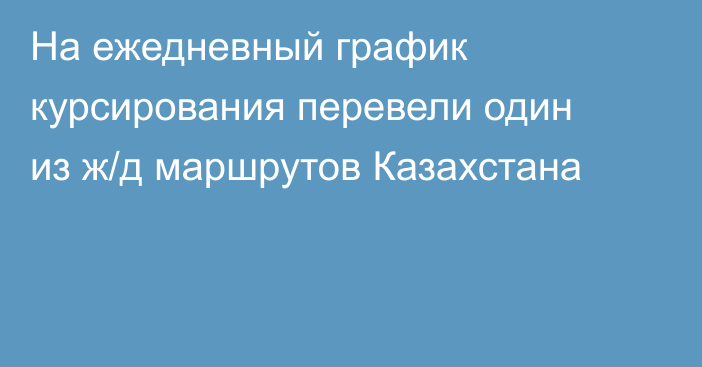 На ежедневный график курсирования перевели один из ж/д маршрутов Казахстана