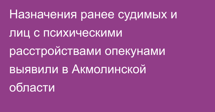 Назначения ранее судимых и лиц с психическими расстройствами опекунами выявили в Акмолинской области