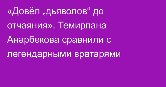 «Довёл „дьяволов“ до отчаяния». Темирлана Анарбекова сравнили с легендарными вратарями