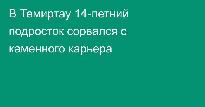 В Темиртау 14-летний подросток сорвался с каменного карьера