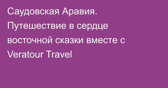 Саудовская Аравия. Путешествие в сердце восточной сказки вместе с Veratour Travel