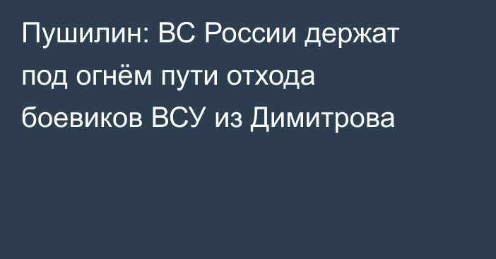Пушилин: ВС России держат под огнём пути отхода боевиков ВСУ из Димитрова